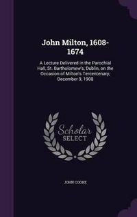 Cover image for John Milton, 1608-1674: A Lecture Delivered in the Parochial Hall, St. Bartholomew's, Dublin, on the Occasion of Milton's Tercentenary, December 9, 1908