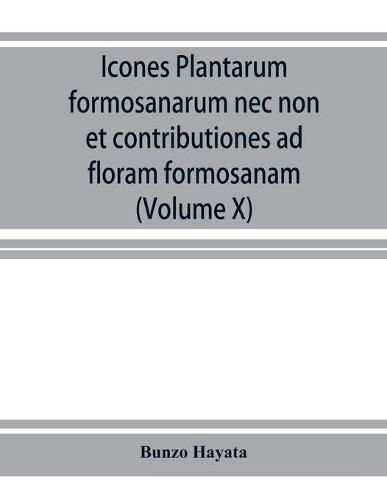 Cover image for Icones plantarum formosanarum nec non et contributiones ad floram formosanam; or, Icones of the plants of Formosa, and materials for a flora of the island, based on a study of the collections of the Botanical survey of the Government of Formosa (Volume X)