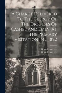 Cover image for A Charge Delivered To The Clergy Of The Dioceses Of Cashel And Emly, At The Primary Visitation In ... 1822