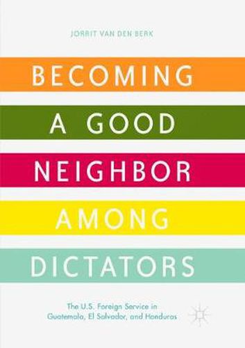 Cover image for Becoming a Good Neighbor among Dictators: The U.S. Foreign Service in Guatemala, El Salvador, and Honduras