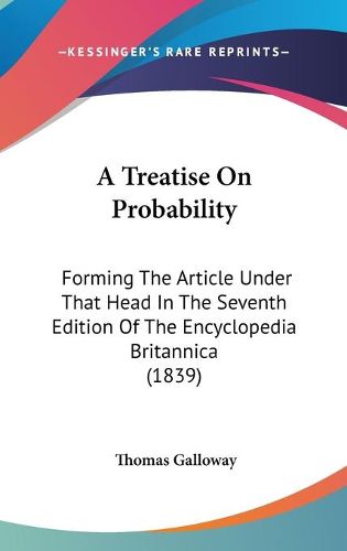 Cover image for A Treatise On Probability: Forming The Article Under That Head In The Seventh Edition Of The Encyclopedia Britannica (1839)