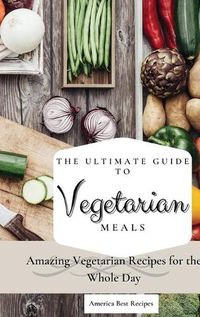 Cover image for The Ultimate Guide to Vegetarian Meals: Amazing Vegetarian Recipes for the Whole Day