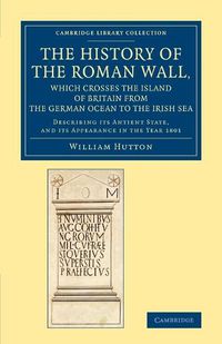 Cover image for The History of the Roman Wall, Which Crosses the Island of Britain from the German Ocean to the Irish Sea: Describing its Antient State, and its Appearance in the Year 1801