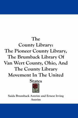 Cover image for The County Library: The Pioneer County Library, the Brumback Library of Van Wert County, Ohio, and the County Library Movement in the United States
