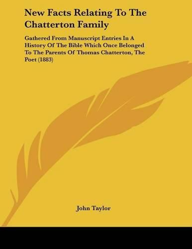 New Facts Relating to the Chatterton Family: Gathered from Manuscript Entries in a History of the Bible Which Once Belonged to the Parents of Thomas Chatterton, the Poet (1883)