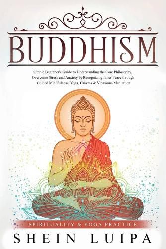 Cover image for Buddhism: Simple Beginner's Guide to Understanding the Core Philosophy. Overcome Stress and Anxiety by Recognizing Inner Peace through Guided Mindfulness, Yoga, Chakras & Vipassana Meditation