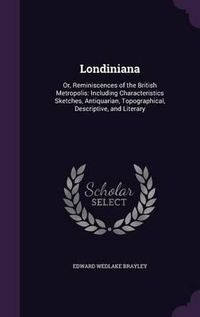 Cover image for Londiniana: Or, Reminiscences of the British Metropolis: Including Characteristics Sketches, Antiquarian, Topographical, Descriptive, and Literary