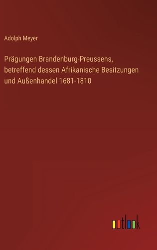 Cover image for Praegungen Brandenburg-Preussens, betreffend dessen Afrikanische Besitzungen und Aussenhandel 1681-1810