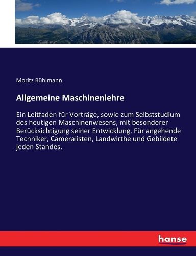 Cover image for Allgemeine Maschinenlehre: Ein Leitfaden fur Vortrage, sowie zum Selbststudium des heutigen Maschinenwesens, mit besonderer Berucksichtigung seiner Entwicklung. Fur angehende Techniker, Cameralisten, Landwirthe und Gebildete jeden Standes.