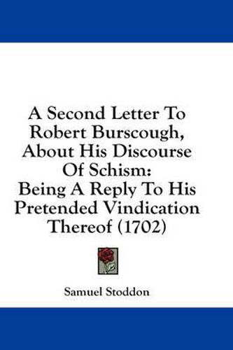 Cover image for A Second Letter to Robert Burscough, about His Discourse of Schism: Being a Reply to His Pretended Vindication Thereof (1702)