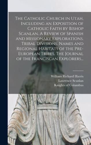 The Catholic Church in Utah, Including an Exposition of Catholic Faith by Bishop Scanlan. A Review of Spanish and Missionary Explorations. Tribal Divisions, Names and Regional Habitats of the Pre-European Tribes. The Journal of the Franciscan Explorers...