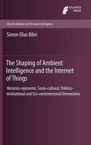 The Shaping of Ambient Intelligence and the Internet of Things: Historico-epistemic, Socio-cultural, Politico-institutional and Eco-environmental Dimensions