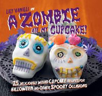 Cover image for A Zombie Ate My Cupcake!: 25 Deliciously Weird Cupcake Recipes for Halloween and Other Spooky Occasions