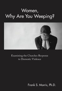 Cover image for Women, Why Are You Weeping?: Examining the Churches Response to Domestic Violence