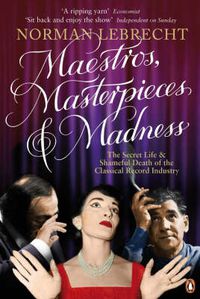 Cover image for Maestros, Masterpieces and Madness: The Secret Life and Shameful Death of the Classical Record Industry