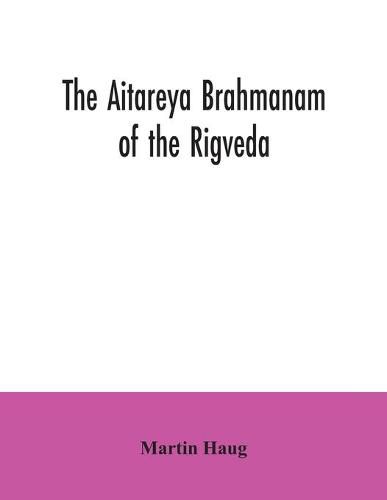 The Aitareya Brahmanam of the Rigveda, containing the earliest speculations of the Brahmans on the meaning of the sacrificial prayers, and on the origin, performance and sense of the rites of the Vedic religion