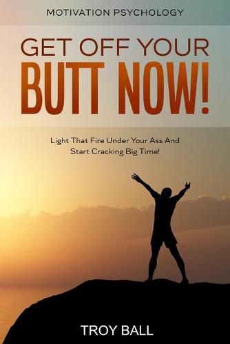 Cover image for Motivation Psychology: Get Off Your Butt Now! Light That Fire Under Your Ass And Start Cracking Big Time!