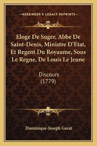 Eloge de Suger, ABBE de Saint-Denis, Ministre D'Etat, Et Regent Du Royaume, Sous Le Regne, de Louis Le Jeune: Discours (1779)