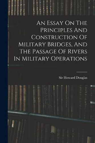 An Essay On The Principles And Construction Of Military Bridges, And The Passage Of Rivers In Military Operations