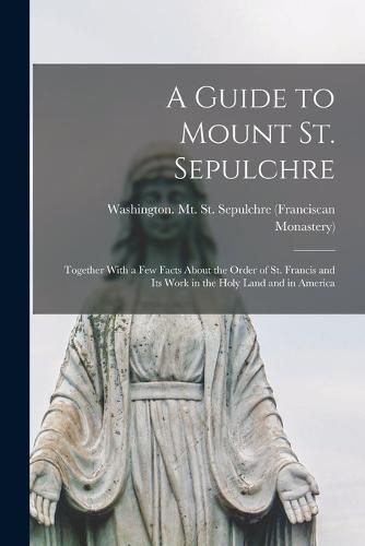 Cover image for A Guide to Mount St. Sepulchre; Together With a Few Facts About the Order of St. Francis and Its Work in the Holy Land and in America