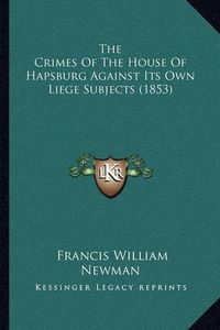 Cover image for The Crimes of the House of Hapsburg Against Its Own Liege Subjects (1853)