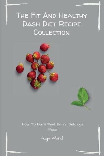 Cover image for The Fit And Healthy Dash Diet Recipe Collection: Burn Fat and Lose Weight while Enjoying Delicious Dash Diet Recipes