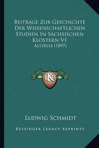 Beitrage Zur Geschichte Der Wissenschaftlichen Studien in Sachsischen Klostern V1: Altzelle (1897)