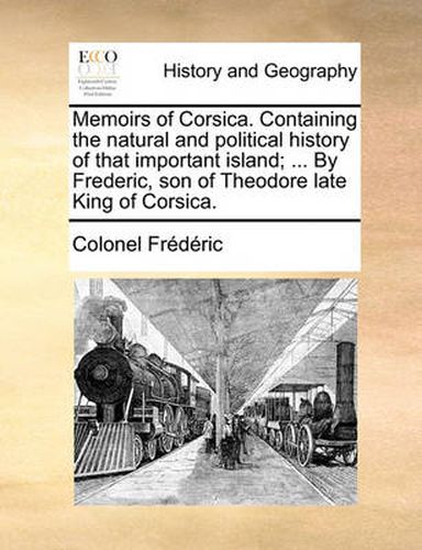 Cover image for Memoirs of Corsica. Containing the Natural and Political History of That Important Island; ... by Frederic, Son of Theodore Late King of Corsica.