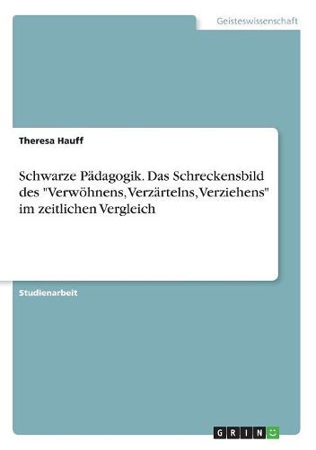 Schwarze Paedagogik. Das Schreckensbild des "Verwoehnens, Verzaertelns, Verziehens" im zeitlichen Vergleich