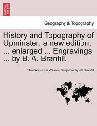 Cover image for History and Topography of Upminster: A New Edition, ... Enlarged ... Engravings ... by B. A. Branfill. a New Edition