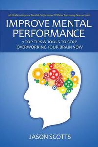 Cover image for Improve Mental Performance: 7 Top Tips & Tools to Stop Overworking Your Brain Now: Methods to Improve Mental Performance Without Increasing Stress