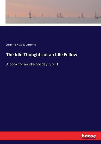 Cover image for The Idle Thoughts of an Idle Fellow: A book for an idle holiday. Vol. 1