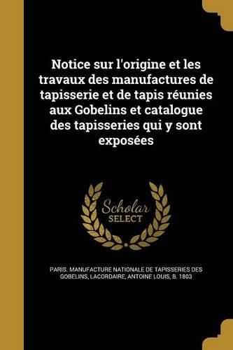 Cover image for Notice sur l'origine et les travaux des manufactures de tapisserie et de tapis reunies aux Gobelins et catalogue des tapisseries qui y sont exposees