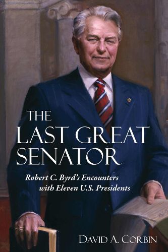 The Last Great Senator: Robert C. Byrd's Encounters with Eleven U.S. Presidents