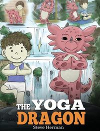 Cover image for The Yoga Dragon: A Dragon Book about Yoga. Teach Your Dragon to Do Yoga. A Cute Children Story to Teach Kids the Power of Yoga to Strengthen Bodies and Calm Minds