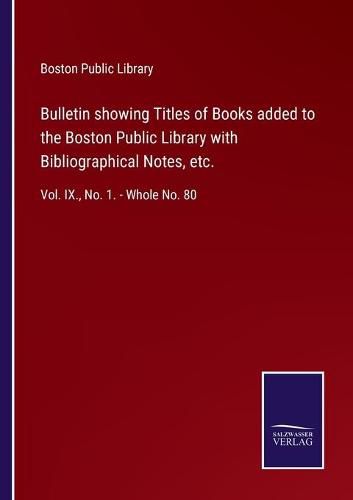 Cover image for Bulletin showing Titles of Books added to the Boston Public Library with Bibliographical Notes, etc.: Vol. IX., No. 1. - Whole No. 80