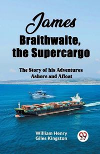 Cover image for James Braithwaite, the Supercargo The Story of his Adventures Ashore and Afloat