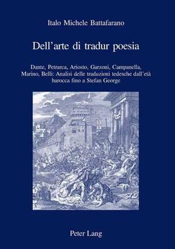 Dell'arte Di Tradur Poesia: Dante, Petrarca, Ariosto, Garzoni, Campanella, Marino, Belli: Analisi Delle Traduzioni Tedesche Dall'eta Barocca Fino a Stefan George