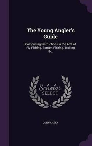 Cover image for The Young Angler's Guide: Comprising Instructions in the Arts of Fly-Fishing, Bottom-Fishing, Trolling &C.