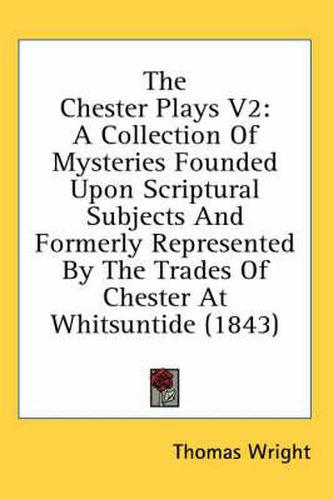 Cover image for The Chester Plays V2: A Collection of Mysteries Founded Upon Scriptural Subjects and Formerly Represented by the Trades of Chester at Whitsuntide (1843)