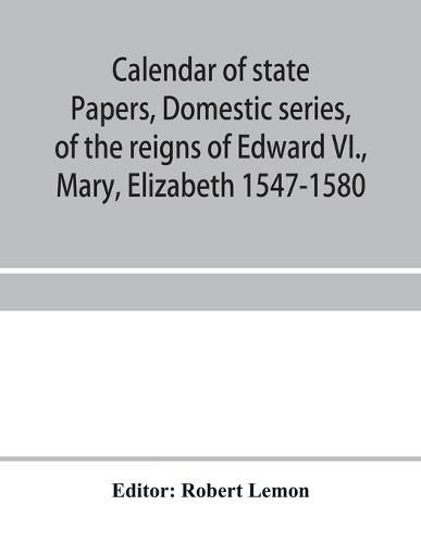 Calendar of state papers, Domestic series, of the reigns of Edward VI., Mary, Elizabeth 1547-1580