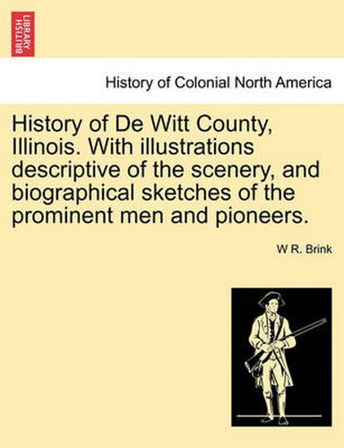 Cover image for History of de Witt County, Illinois. with Illustrations Descriptive of the Scenery, and Biographical Sketches of the Prominent Men and Pioneers.