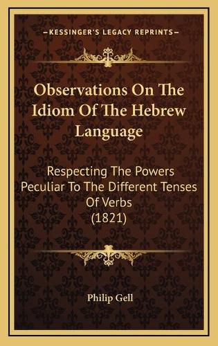 Cover image for Observations on the Idiom of the Hebrew Language: Respecting the Powers Peculiar to the Different Tenses of Verbs (1821)