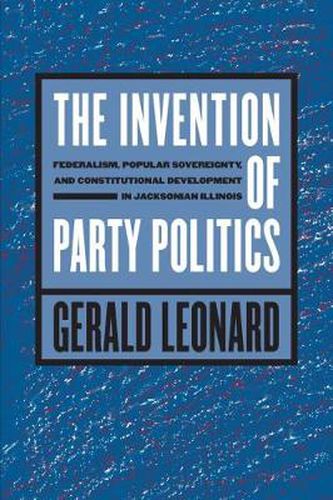 Cover image for The Invention of Party Politics: Federalism, Popular Sovereignty, and Constitutional Development in Jacksonian Illinois