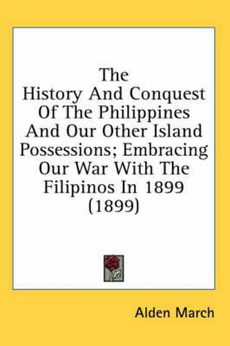 Cover image for The History and Conquest of the Philippines and Our Other Island Possessions; Embracing Our War with the Filipinos in 1899 (1899)