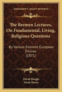 Cover image for The Bremen Lectures, on Fundamental, Living, Religious Questions: By Various Eminent European Divines (1871)