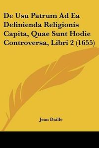 Cover image for de Usu Patrum Ad EA Definienda Religionis Capita, Quae Sunt Hodie Controversa, Libri 2 (1655)