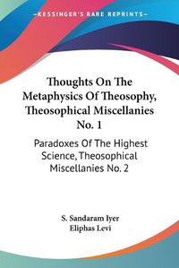 Cover image for Thoughts On The Metaphysics Of Theosophy, Theosophical Miscellanies No. 1: Paradoxes Of The Highest Science, Theosophical Miscellanies No. 2