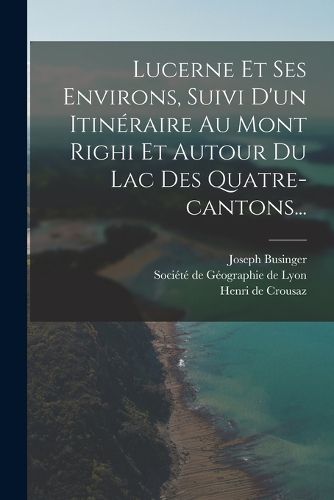 Cover image for Lucerne Et Ses Environs, Suivi D'un Itineraire Au Mont Righi Et Autour Du Lac Des Quatre-cantons...