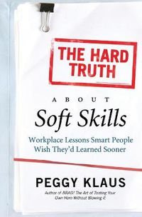 Cover image for The Hard Truth About Soft Skills: Workplace Lessons Smart People Wish They'd Learned Sooner